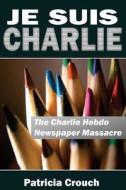 Je Suis Charlie: The Charlie Hebdo Newspaper Massacre di Dr Patricia Crouch edito da Createspace