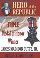 Hero of the Republic: The Biography of Triple Medal of Honor Winner J. Madison Cutts, Jr. di Bing G. Spitler edito da Burd Street Press