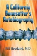 A California Bonesetter's Autobiography di Bill Howland M. D., M. D. Bill Howland edito da America Star Books