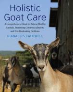 Holistic Goat Care: A Comprehensive Guide to Raising Healthy Animals, Preventing Common Ailments, and Troubleshooting Problems di Gianaclis Caldwell edito da CHELSEA GREEN PUB