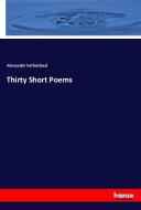 Thirty Short Poems di Alexander Sutherland edito da hansebooks