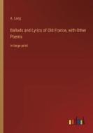Ballads and Lyrics of Old France, with Other Poems di A. Lang edito da Outlook Verlag