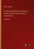 On Conducting (Üeber Das Dirigiren); A Treatise on Style in the Execution of Classical Music di Richard Wagner edito da Outlook Verlag