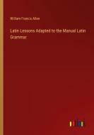 Latin Lessons Adapted to the Manual Latin Grammar di William Francis Allen edito da Outlook Verlag