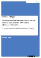 The Development Of Television Into A Mass Medium From 1945 To 1960 And Its Influence On Society di Franziska Schuppel edito da Grin Publishing