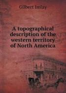A Topographical Description Of The Western Territory Of North America di Gilbert Imlay edito da Book On Demand Ltd.