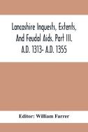 Lancashire Inquests, Extents, And Feudal Aids. Part Iii. A.D. 1313- A.D. 1355 edito da Alpha Editions