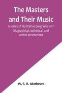 The Masters and Their Music; A series of illustrative programs with biographical, esthetical, and critical annotations di W. S. B. Mathews edito da Alpha Editions