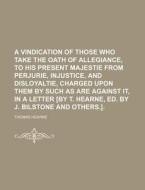 A Vindication Of Those Who Take The Oath Of Allegiance, To His Present Majestie From Perjurie, Injustice, And Disloyaltie, Charged Upon Them By di John Bilstone edito da General Books Llc