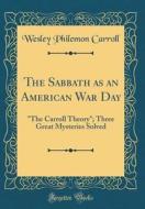 The Sabbath as an American War Day: The Carroll Theory; Three Great Mysteries Solved (Classic Reprint) di Wesley Philemon Carroll edito da Forgotten Books
