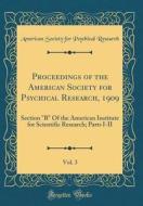 Proceedings of the American Society for Psychical Research, 1909, Vol. 3: Section B of the American Institute for Scientific Research; Parts I-II (Cla di American Society for Psychical Research edito da Forgotten Books