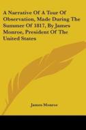A Narrative Of A Tour Of Observation, Made During The Summer Of 1817, By James Monroe, President Of The United States di James Monroe edito da Kessinger Publishing, Llc