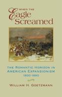 When the Eagle Screamed: The Romantic Horizon in American Expansionism, 1800-1860 di William H. Goetzmann edito da DENVER ART MUSEUM