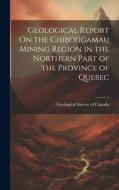 Geological Report On the Chibougamau Mining Region in the Northern Part of the Province of Quebec edito da LEGARE STREET PR