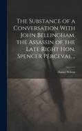 The Substance of a Conversation With John Bellingham, the Assassin of the Late Right Hon. Spencer Perceval .. di Daniel Wilson edito da LEGARE STREET PR