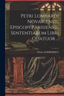 Petri Lombardi Novariensis, Episcopi Parisiensis, Sententiarum Libri Quatuor ... di Petrus Lombardus edito da LEGARE STREET PR
