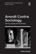 Arendt Contra Sociology di Philip Walsh edito da Taylor & Francis Ltd