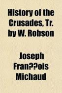 History Of The Crusades, Tr. By W. Robson di Joseph Francois Michaud edito da General Books