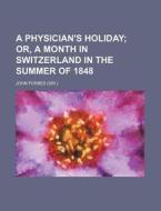 A Physician's Holiday; Or, a Month in Switzerland in the Summer of 1848 di John Forbes edito da Rarebooksclub.com