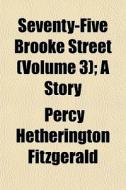 Seventy-five Brooke Street Volume 3 ; A di Percy Hetherington Fitzgerald edito da General Books