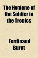 The Hygiene Of The Soldier In The Tropic di Ferdinand Burot edito da General Books