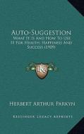 Auto-Suggestion: What It Is and How to Use It for Health, Happiness and Success (1909) di Herbert Arthur Parkyn edito da Kessinger Publishing
