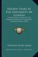 Sixteen Years at the University of Illinois: A Statistical Study of the Administration of President Edmund James (1920) di Edmund Janes James edito da Kessinger Publishing