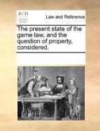 The Present State Of The Game Law, And The Question Of Property, Considered. di Multiple Contributors edito da Gale Ecco, Print Editions