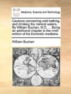 Cautions Concerning Cold Bathing, And Drinking The Mineral Waters. By William Buchan, M.d. ... Being An Additional Chapter To The Ninth Edition Of His di William Buchan edito da Gale Ecco, Print Editions