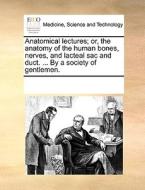 Anatomical Lectures; Or, The Anatomy Of The Human Bones, Nerves, And Lacteal Sac And Duct. ... By A Society Of Gentlemen di Multiple Contributors edito da Gale Ecco, Print Editions