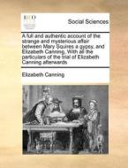 A Full And Authentic Account Of The Strange And Mysterious Affair Between Mary Squires A Gypsy, And Elizabeth Canning, With All The Particulars Of The di Elizabeth Canning edito da Gale Ecco, Print Editions