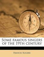 Some Famous Singers Of The 19th Century di Francis Rogers edito da Nabu Press