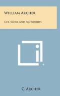 William Archer: Life, Work and Friendships di C. Archer edito da Literary Licensing, LLC