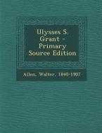 Ulysses S. Grant - Primary Source Edition di Walter Allen edito da Nabu Press