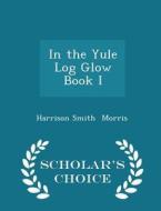 In The Yule Log Glow Book I - Scholar's Choice Edition di Harrison Smith Morris edito da Scholar's Choice