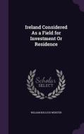 Ireland Considered As A Field For Investment Or Residence di William Bullock Webster edito da Palala Press