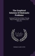 The Graphical Solution Of Hydraulic Problems di Freeman Clarke Coffin edito da Palala Press