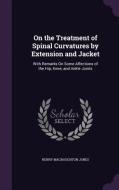 On The Treatment Of Spinal Curvatures By Extension And Jacket di Henry Macnaughton Jones edito da Palala Press
