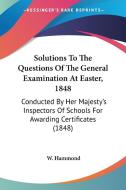 Solutions To The Questions Of The General Examination At Easter, 1848 di W. Hammond edito da Kessinger Publishing Co