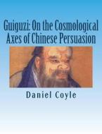 Guiguzi: On the Cosmological Axes of Chinese Persuasion: [Paperback Dissertation Reprint] di Daniel Coyle edito da Createspace