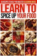 Learn to Spice Up Your Food: 50 Recipes to Help You Master Seasoning Mixes di Gordon Rock edito da Createspace