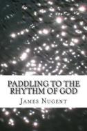 Paddling to the Rhythm of God di James Nugent edito da Createspace