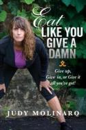 Eat Like You Give a Damn: Give Up, Give In, or Give It All You've Got! di Judy Molinaro edito da Createspace Independent Publishing Platform