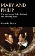 Mary and Philip: The Marriage of Tudor England and Habsburg Spain di Alexander Samson edito da MANCHESTER UNIV PR