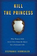 Kill the Princess: Why Women Still Aren't Free from the Quest for a Fairytale Life di Stephanie Vermeulen edito da SEAL PR CA