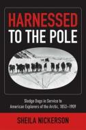 Harnessed to the Pole - Sledge Dogs in Service to American Explorers of the Arctic 1853-1909 di Sheila Nickerson edito da University of Alaska Press
