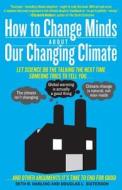 How to Change Minds about Our Changing Climate: Let Science Do the Talking the Next Time Someone Tries to Tell You...the di Seth B. Darling, Douglas L. Sisterson edito da EXPERIMENT