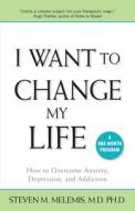 I Want to Change My Life: How to Overcome Anxiety, Depression and Addiction di Steven M. Melemis edito da Modern Therapies