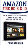 Amazon Fire HD 8 & 10: The Ultimate 2018 Step by Step Guide to Master Amazon Fire HD 8 & 10 di Leonard Eddison edito da Createspace Independent Publishing Platform