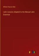 Latin Lessons Adapted to the Manual Latin Grammar di William Francis Allen edito da Outlook Verlag